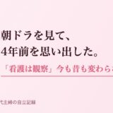 朝ドラを見て、4年前を思い出した。「看護は観察」は今も昔も変わらない。
