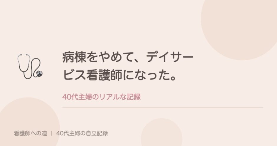 病棟をやめて、デイサービス看護師になった。